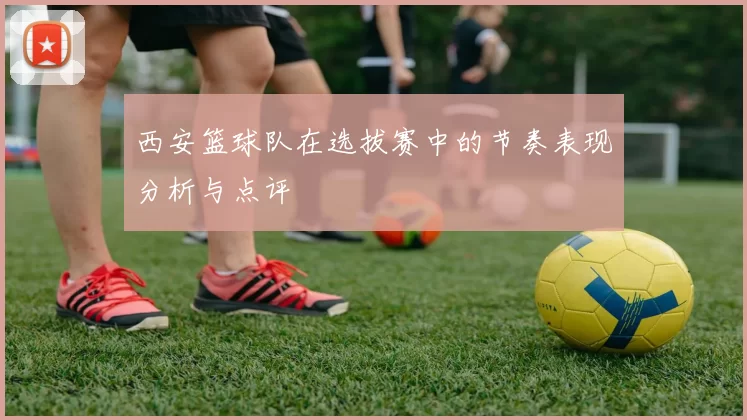 西安篮球队在选拔赛中的节奏表现分析与点评