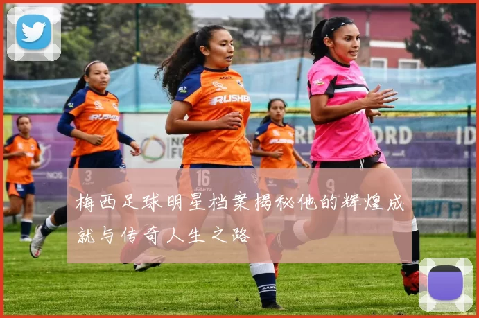 梅西足球明星档案揭秘他的辉煌成就与传奇人生之路