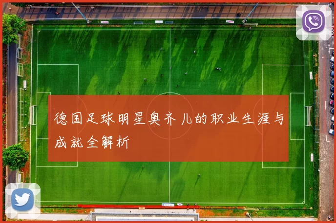德国足球明星奥齐儿的职业生涯与成就全解析