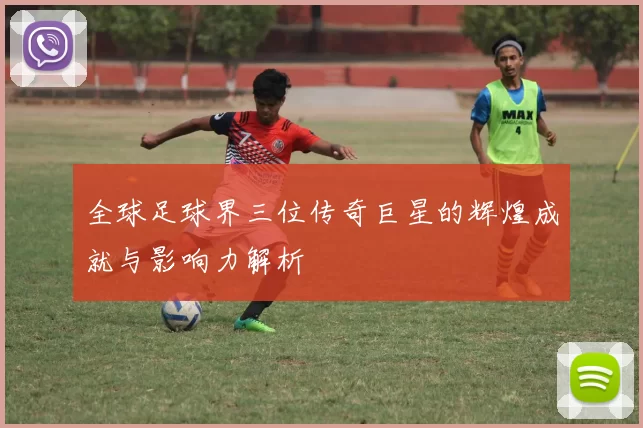 全球足球界三位传奇巨星的辉煌成就与影响力解析