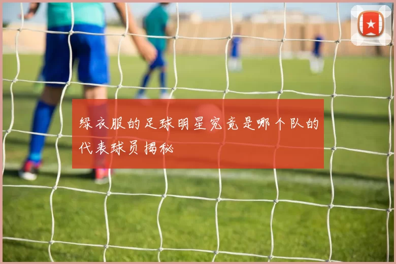 绿衣服的足球明星究竟是哪个队的代表球员揭秘