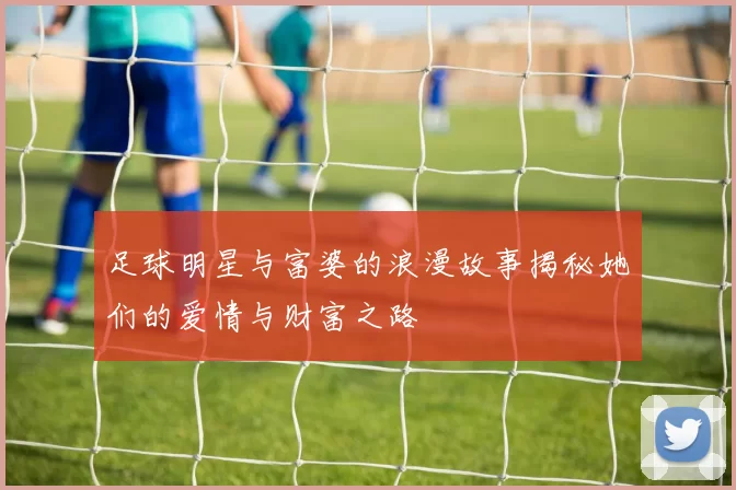 足球明星与富婆的浪漫故事揭秘她们的爱情与财富之路