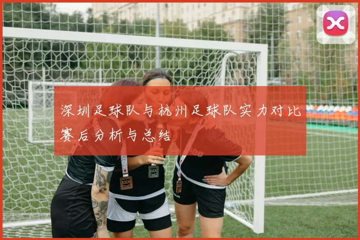 深圳足球队与杭州足球队实力对比赛后分析与总结