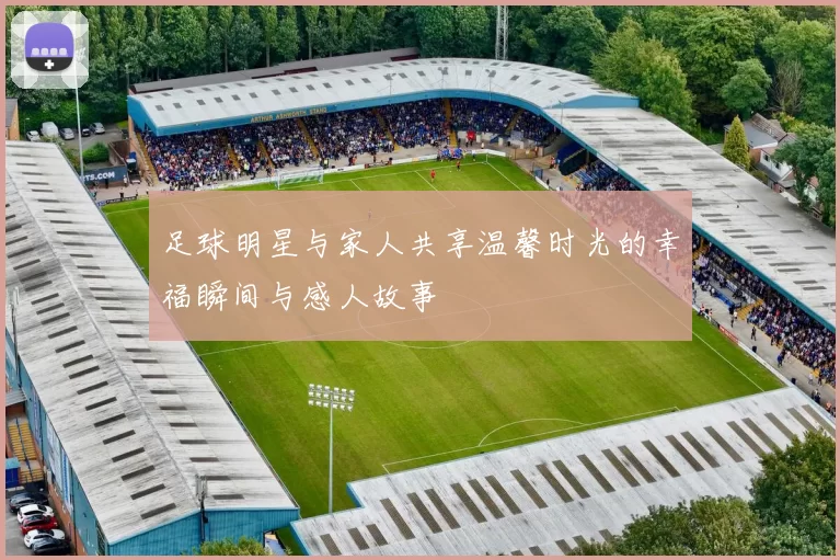 足球明星与家人共享温馨时光的幸福瞬间与感人故事