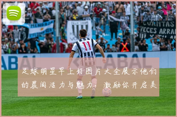足球明星早上好图片大全展示他们的晨间活力与魅力，激励你开启美好一天