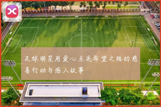足球明星用爱心点亮希望之路的慈善行动与感人故事