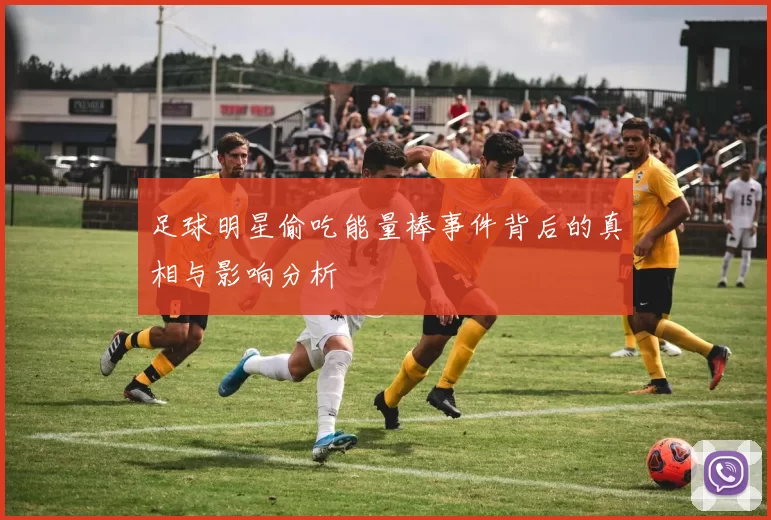 足球明星偷吃能量棒事件背后的真相与影响分析