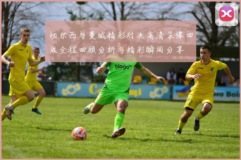 切尔西与曼城精彩对决高清录像回放全程回顾分析与精彩瞬间分享