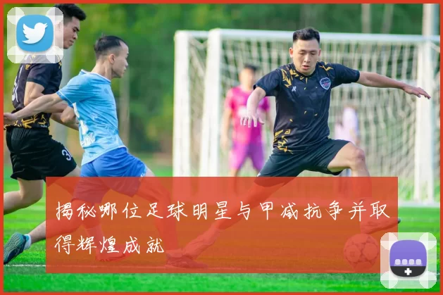 揭秘哪位足球明星与甲减抗争并取得辉煌成就