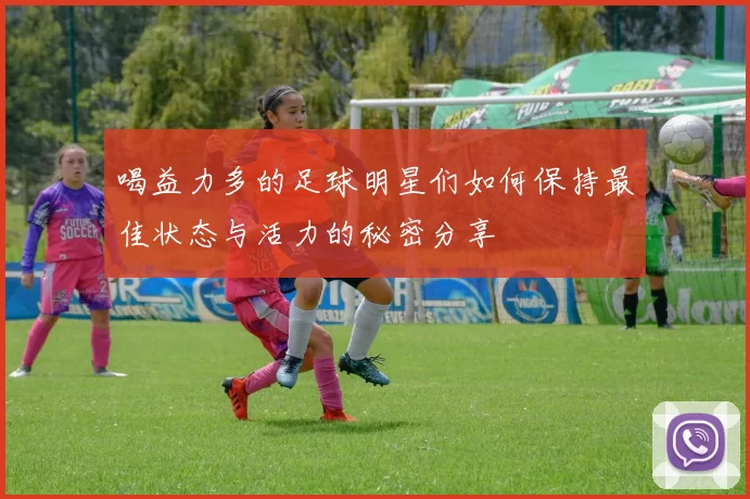 喝益力多的足球明星们如何保持最佳状态与活力的秘密分享