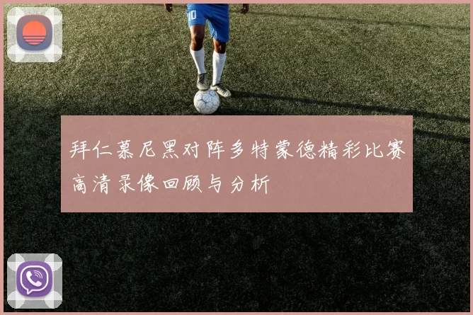 拜仁慕尼黑对阵多特蒙德精彩比赛高清录像回顾与分析
