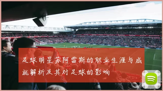 足球明星苏阿雷斯的职业生涯与成就解析及其对足球的影响