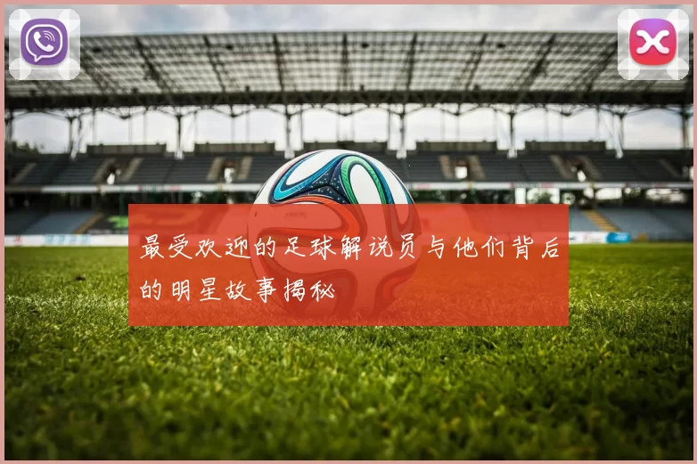 最受欢迎的足球解说员与他们背后的明星故事揭秘