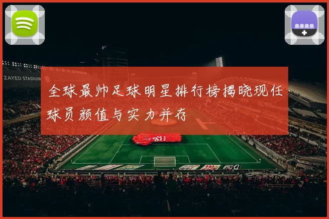 全球最帅足球明星排行榜揭晓现任球员颜值与实力并存