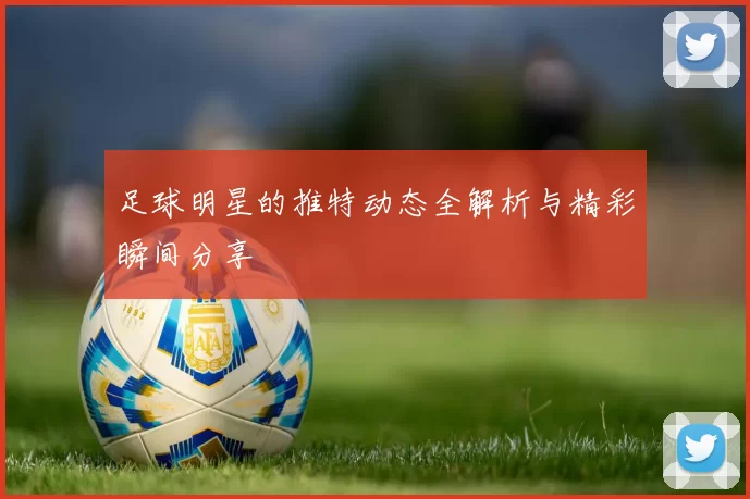 足球明星的推特动态全解析与精彩瞬间分享