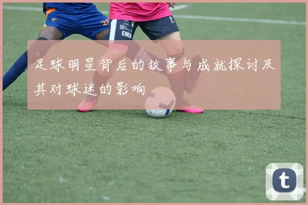 足球明星背后的故事与成就探讨及其对球迷的影响