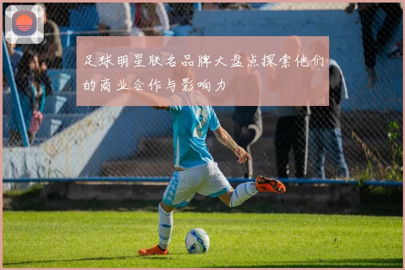 足球明星联名品牌大盘点探索他们的商业合作与影响力