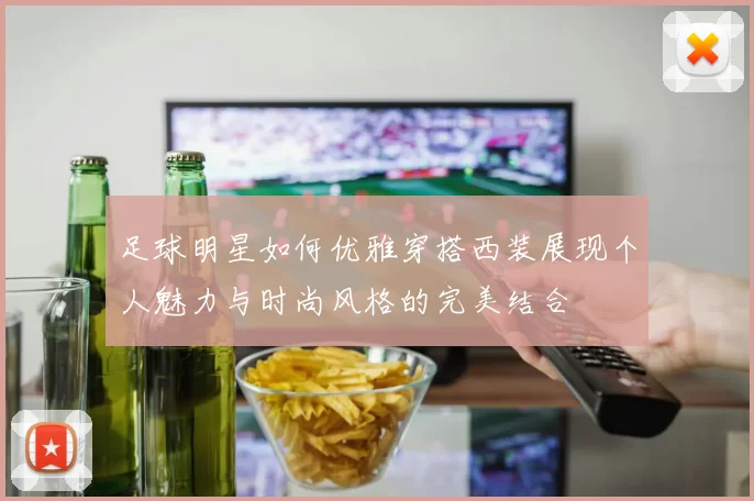 足球明星如何优雅穿搭西装展现个人魅力与时尚风格的完美结合