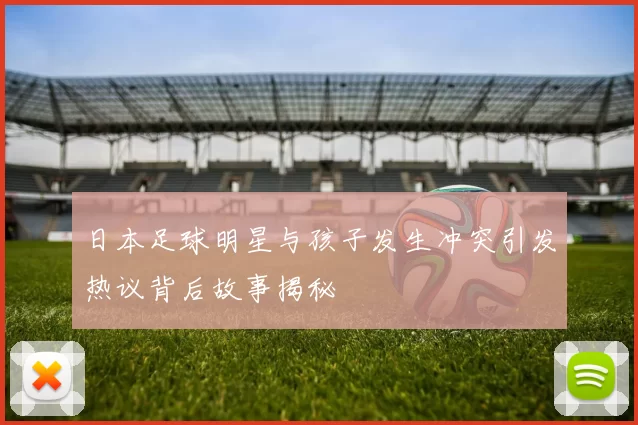 日本足球明星与孩子发生冲突引发热议背后故事揭秘