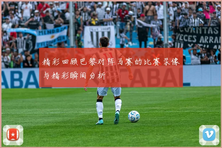 精彩回顾巴黎对阵马赛的比赛录像与精彩瞬间分析