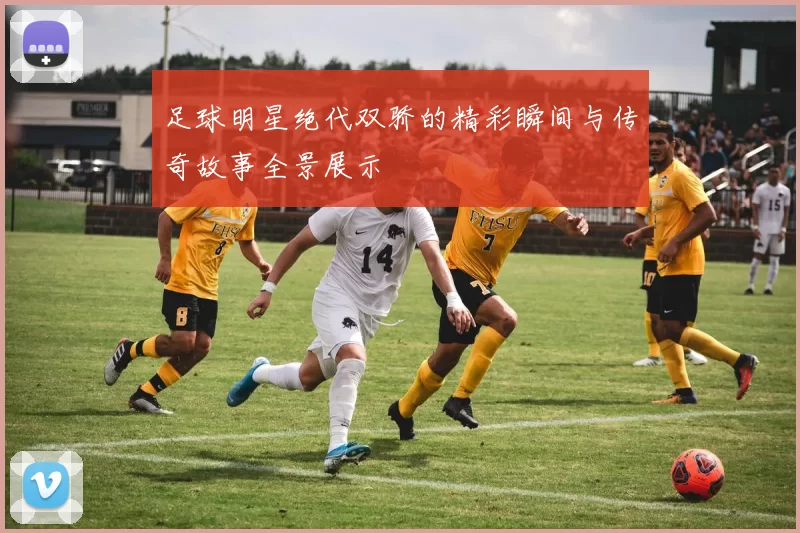 足球明星绝代双骄的精彩瞬间与传奇故事全景展示