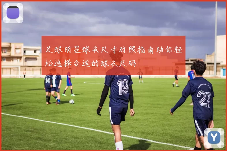 足球明星球衣尺寸对照指南助你轻松选择合适的球衣尺码