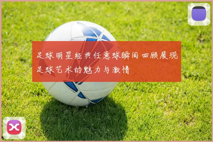 足球明星经典任意球瞬间回顾展现足球艺术的魅力与激情