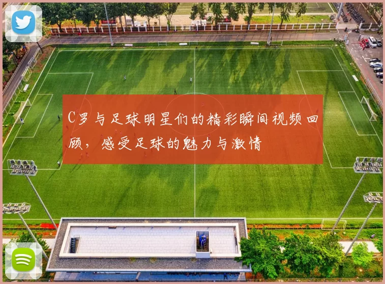 C罗与足球明星们的精彩瞬间视频回顾，感受足球的魅力与激情