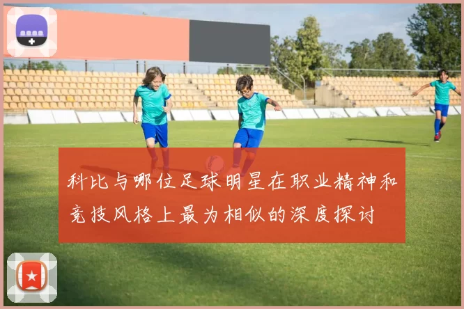 科比与哪位足球明星在职业精神和竞技风格上最为相似的深度探讨