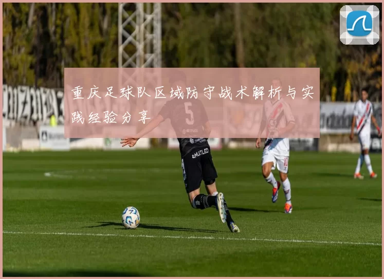 重庆足球队区域防守战术解析与实践经验分享