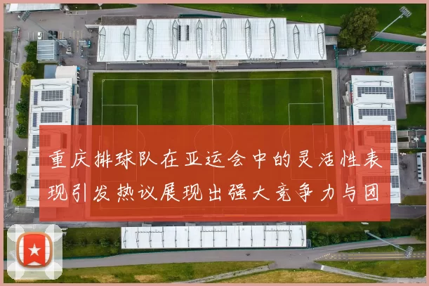 重庆排球队在亚运会中的灵活性表现引发热议展现出强大竞争力与团队协作精神