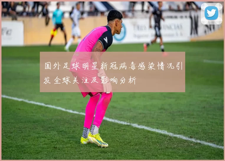 国外足球明星新冠病毒感染情况引发全球关注及影响分析