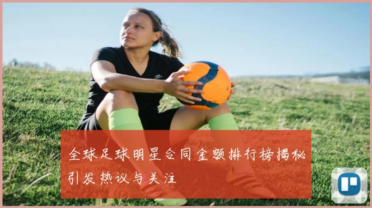 全球足球明星合同金额排行榜揭秘引发热议与关注