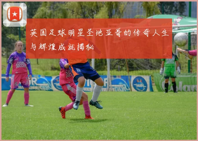 英国足球明星圣地亚哥的传奇人生与辉煌成就揭秘