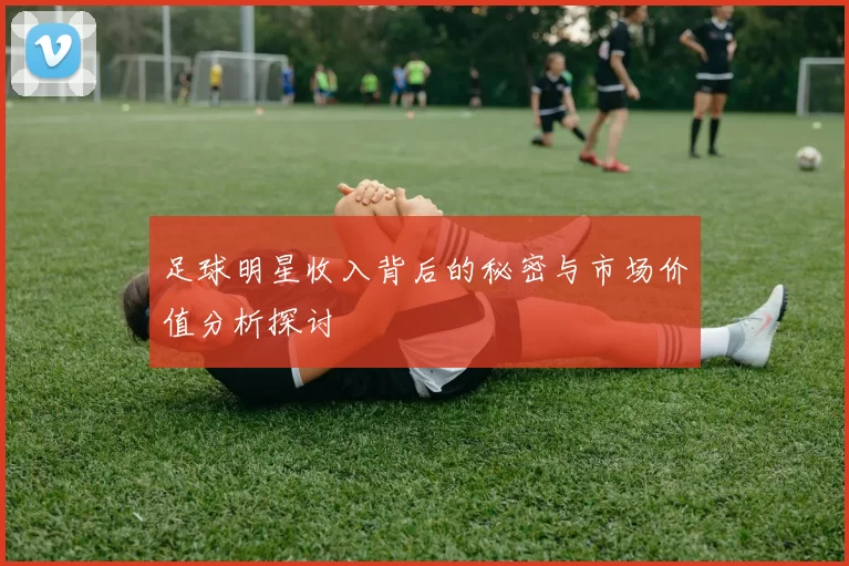 足球明星收入背后的秘密与市场价值分析探讨