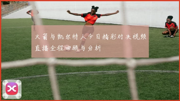 火箭与凯尔特人今日精彩对决视频直播全程回顾与分析
