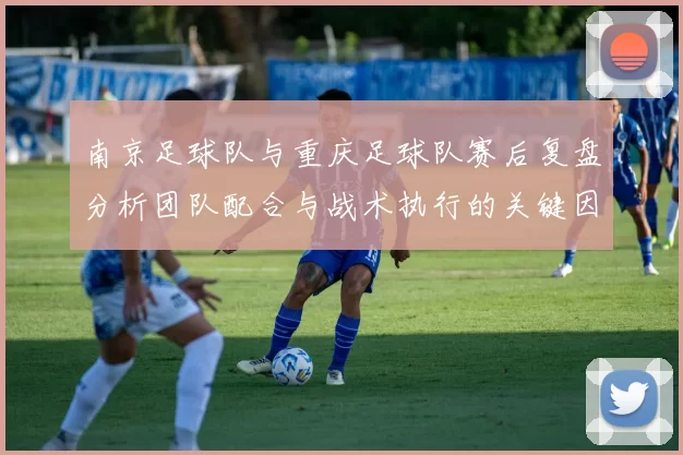 南京足球队与重庆足球队赛后复盘分析团队配合与战术执行的关键因素