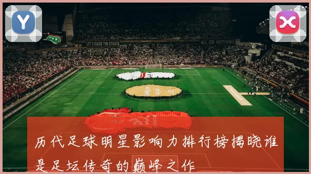 历代足球明星影响力排行榜揭晓谁是足坛传奇的巅峰之作