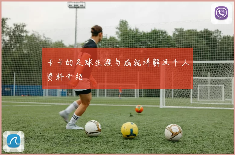 卡卡的足球生涯与成就详解及个人资料介绍