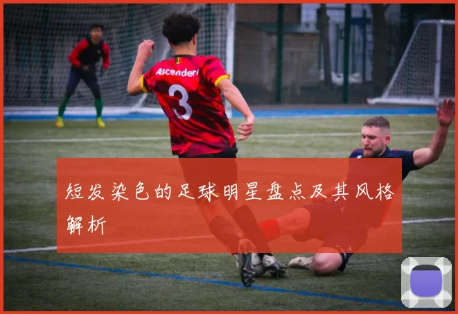 短发染色的足球明星盘点及其风格解析