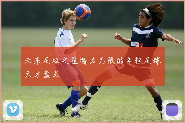 未来足坛之星潜力无限的年轻足球天才盘点