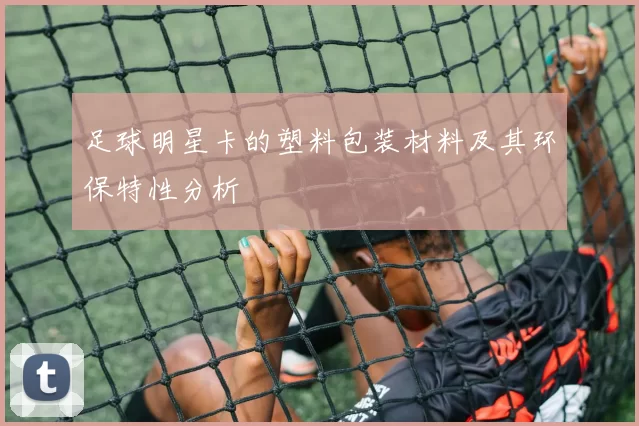 足球明星卡的塑料包装材料及其环保特性分析