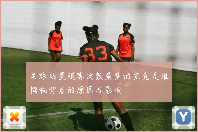足球明星退赛次数最多的究竟是谁揭秘背后的原因与影响