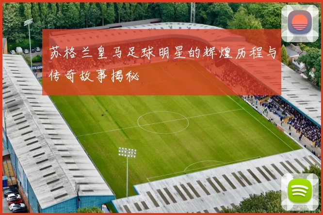 苏格兰皇马足球明星的辉煌历程与传奇故事揭秘