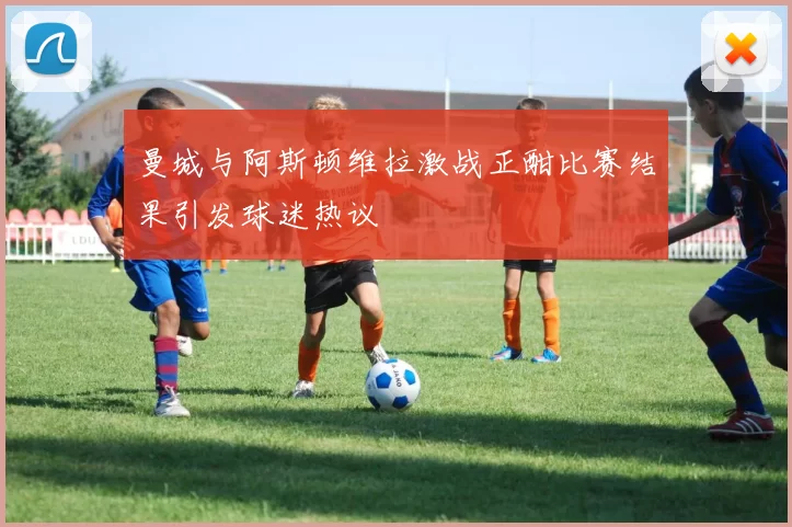曼城与阿斯顿维拉激战正酣比赛结果引发球迷热议