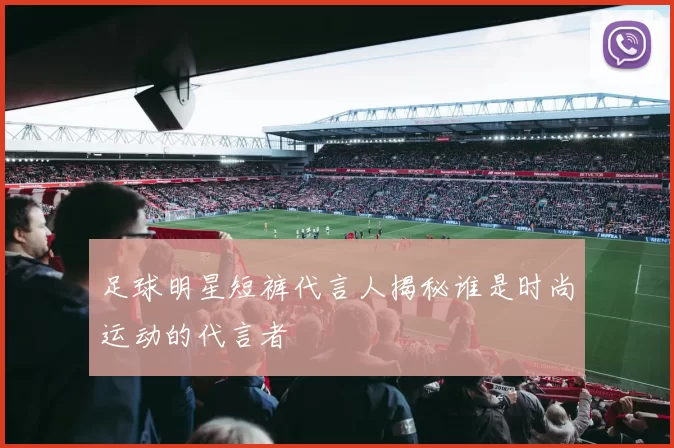 足球明星短裤代言人揭秘谁是时尚运动的代言者