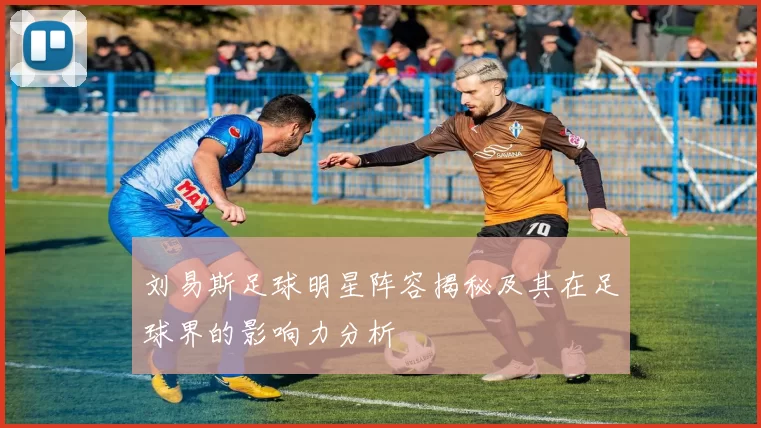 刘易斯足球明星阵容揭秘及其在足球界的影响力分析