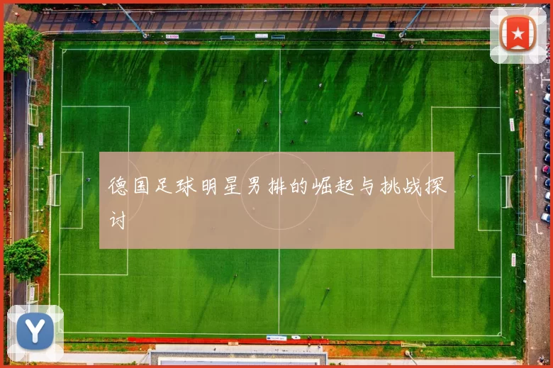 德国足球明星男排的崛起与挑战探讨