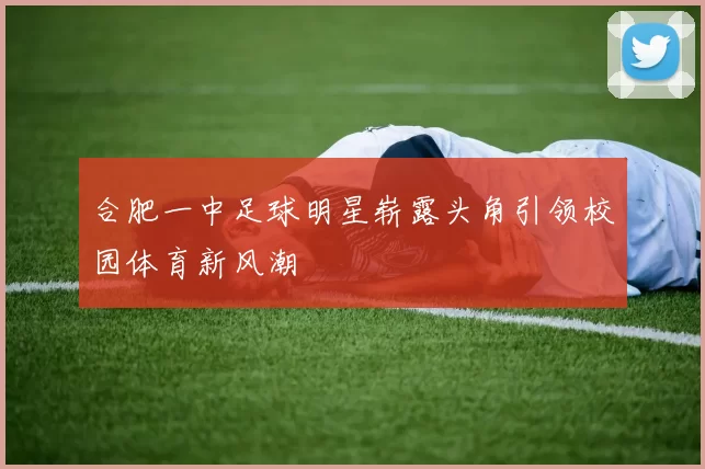 合肥一中足球明星崭露头角引领校园体育新风潮