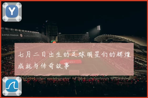 七月二日出生的足球明星们的辉煌成就与传奇故事